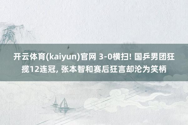 开云体育(kaiyun)官网 3-0横扫! 国乒男团狂揽12连冠， 张本智和赛后狂言却沦为笑柄
