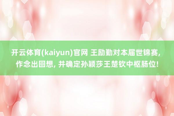 开云体育(kaiyun)官网 王励勤对本届世锦赛， 作念出回想， 并确定孙颖莎王楚钦中枢肠位!