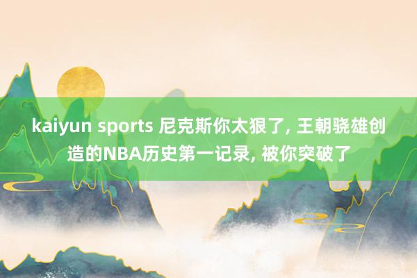 kaiyun sports 尼克斯你太狠了， 王朝骁雄创造的NBA历史第一记录， 被你突破了
