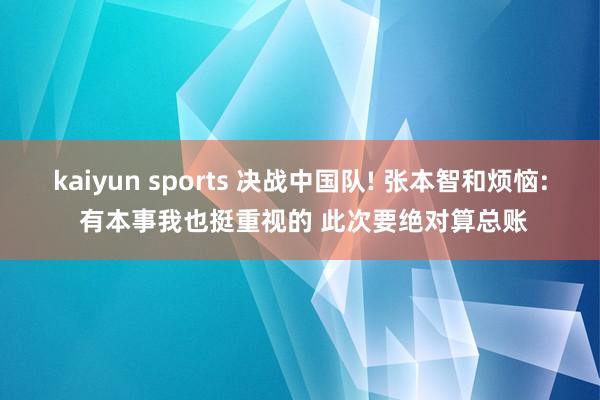 kaiyun sports 决战中国队! 张本智和烦恼: 有本事我也挺重视的 此次要绝对算总账