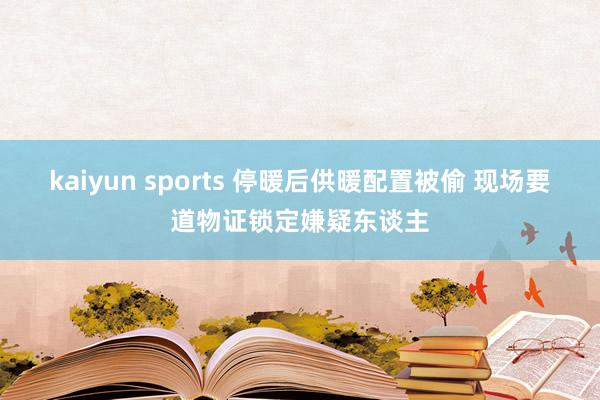 kaiyun sports 停暖后供暖配置被偷 现场要道物证锁定嫌疑东谈主