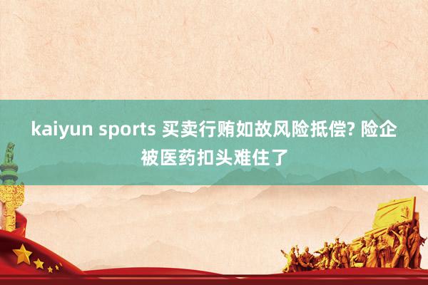 kaiyun sports 买卖行贿如故风险抵偿? 险企被医药扣头难住了