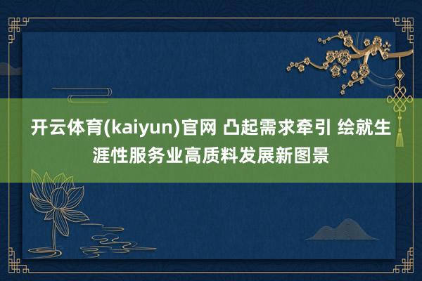 开云体育(kaiyun)官网 凸起需求牵引 绘就生涯性服务业高质料发展新图景