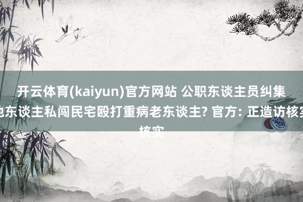 开云体育(kaiyun)官方网站 公职东谈主员纠集他东谈主私闯民宅殴打重病老东谈主? 官方: 正造访核实