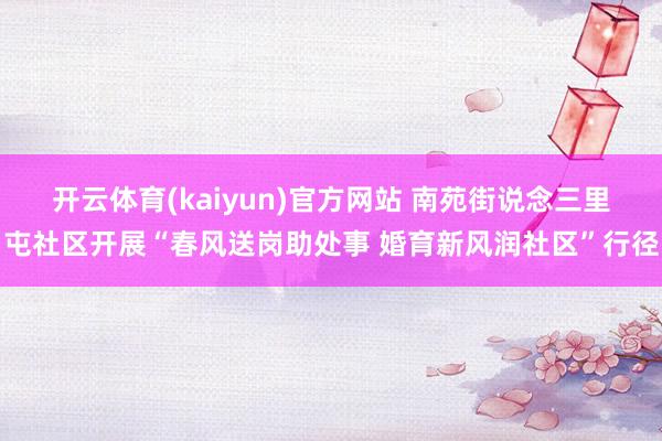 开云体育(kaiyun)官方网站 南苑街说念三里屯社区开展“春风送岗助处事 婚育新风润社区”行径