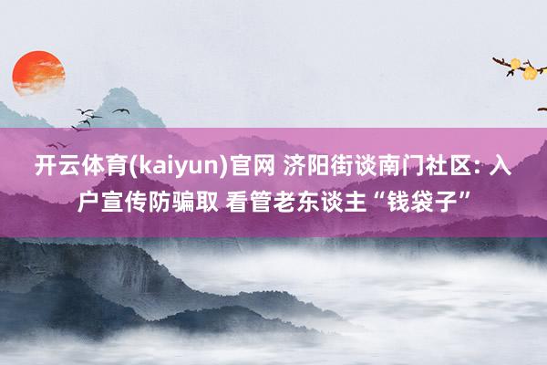 开云体育(kaiyun)官网 济阳街谈南门社区: 入户宣传防骗取 看管老东谈主“钱袋子”