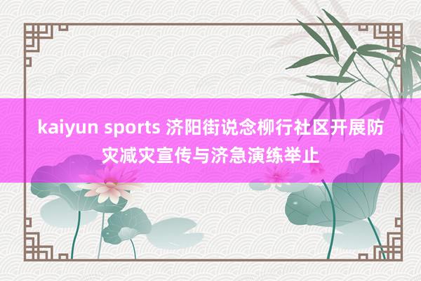 kaiyun sports 济阳街说念柳行社区开展防灾减灾宣传与济急演练举止