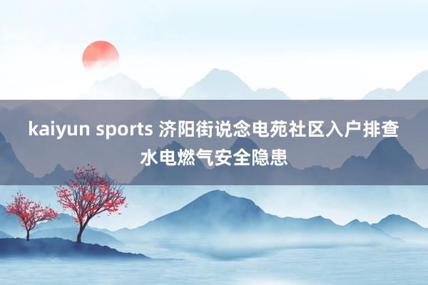 kaiyun sports 济阳街说念电苑社区入户排查水电燃气安全隐患