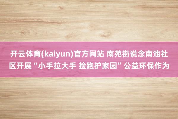开云体育(kaiyun)官方网站 南苑街说念南池社区开展“小手拉大手 捡跑护家园”公益环保作为
