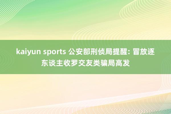 kaiyun sports 公安部刑侦局提醒: 冒放逐东谈主收罗交友类骗局高发