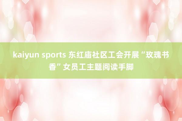 kaiyun sports 东红庙社区工会开展“玫瑰书香”女员工主题阅读手脚