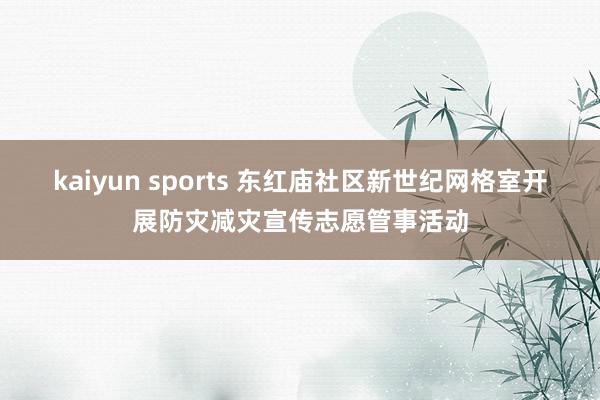 kaiyun sports 东红庙社区新世纪网格室开展防灾减灾宣传志愿管事活动