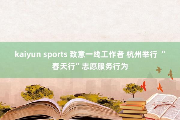 kaiyun sports 致意一线工作者 杭州举行 “春天行”志愿服务行为