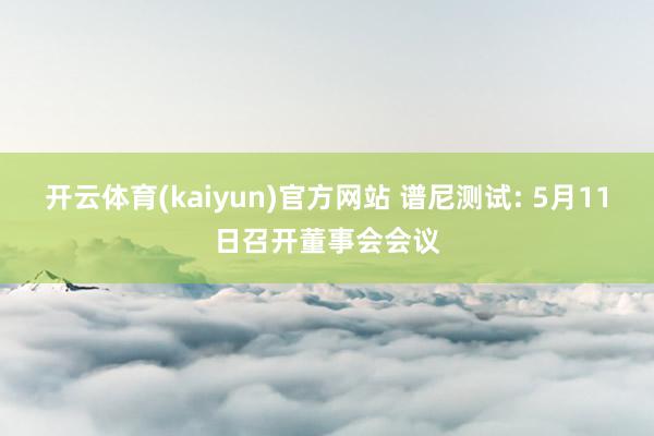 开云体育(kaiyun)官方网站 谱尼测试: 5月11日召开董事会会议