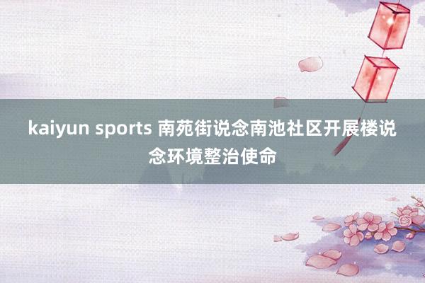 kaiyun sports 南苑街说念南池社区开展楼说念环境整治使命