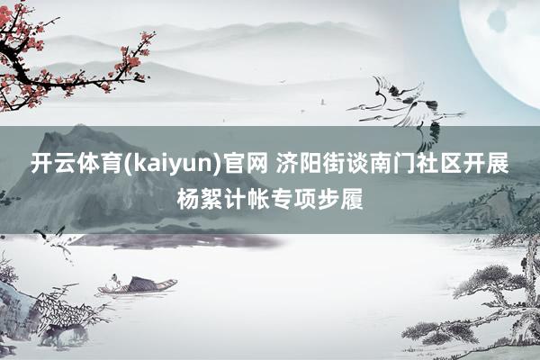 开云体育(kaiyun)官网 济阳街谈南门社区开展杨絮计帐专项步履
