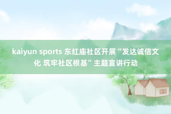 kaiyun sports 东红庙社区开展“发达诚信文化 筑牢社区根基”主题宣讲行动