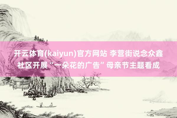 开云体育(kaiyun)官方网站 李营街说念众鑫社区开展“一朵花的广告”母亲节主题看成
