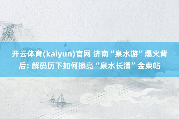开云体育(kaiyun)官网 济南“泉水游”爆火背后: 解码历下如何擦亮“泉水长涌”金柬帖