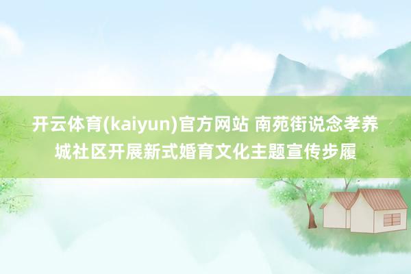 开云体育(kaiyun)官方网站 南苑街说念孝养城社区开展新式婚育文化主题宣传步履