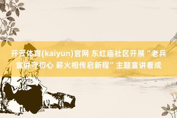 开云体育(kaiyun)官网 东红庙社区开展“老兵宣讲守初心 薪火相传启新程”主题宣讲看成