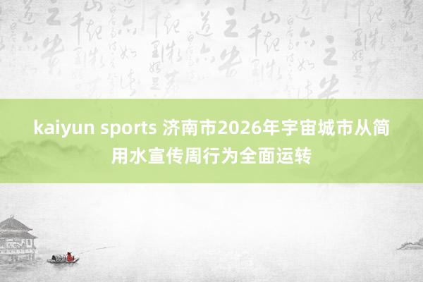 kaiyun sports 济南市2026年宇宙城市从简用水宣传周行为全面运转