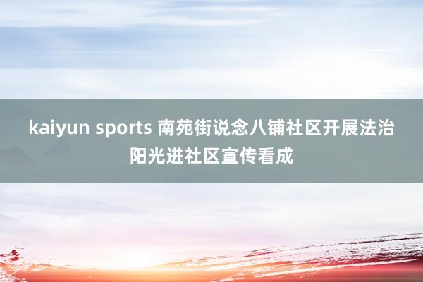 kaiyun sports 南苑街说念八铺社区开展法治阳光进社区宣传看成