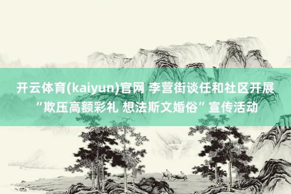 开云体育(kaiyun)官网 李营街谈任和社区开展“欺压高额彩礼 想法斯文婚俗”宣传活动