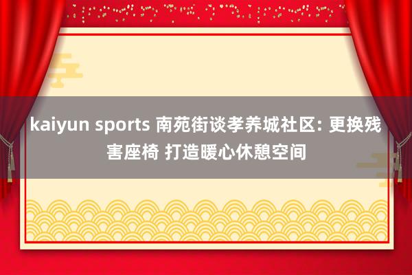 kaiyun sports 南苑街谈孝养城社区: 更换残害座椅 打造暖心休憩空间