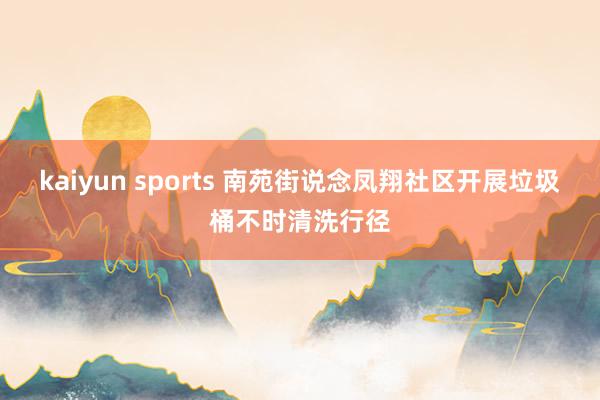 kaiyun sports 南苑街说念凤翔社区开展垃圾桶不时清洗行径