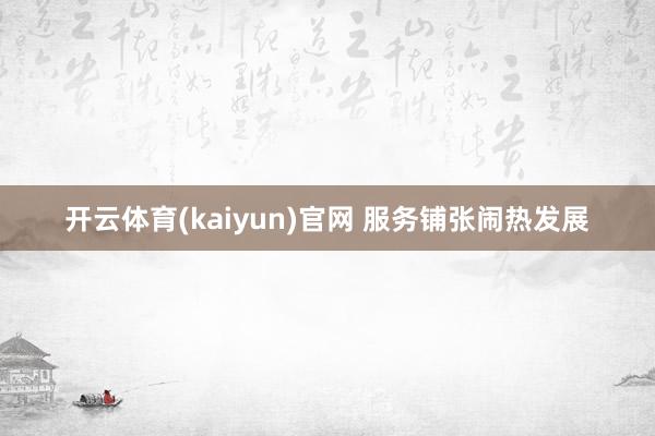 开云体育(kaiyun)官网 服务铺张闹热发展