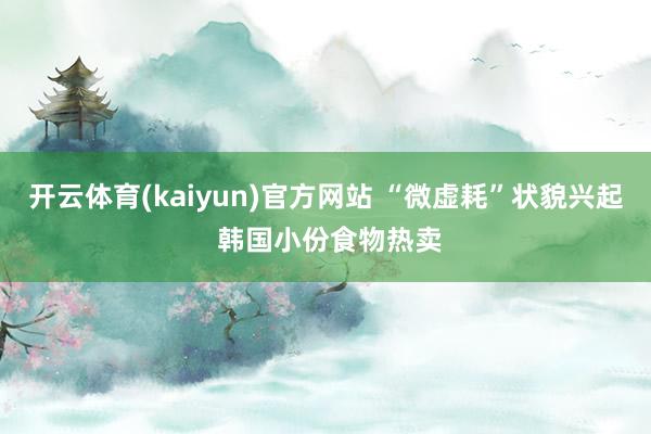 开云体育(kaiyun)官方网站 “微虚耗”状貌兴起 韩国小份食物热卖