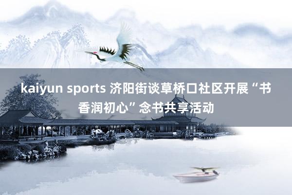 kaiyun sports 济阳街谈草桥口社区开展“书香润初心”念书共享活动