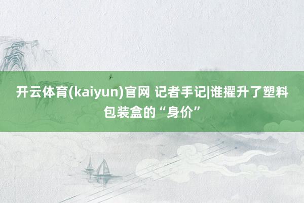 开云体育(kaiyun)官网 记者手记|谁擢升了塑料包装盒的“身价”
