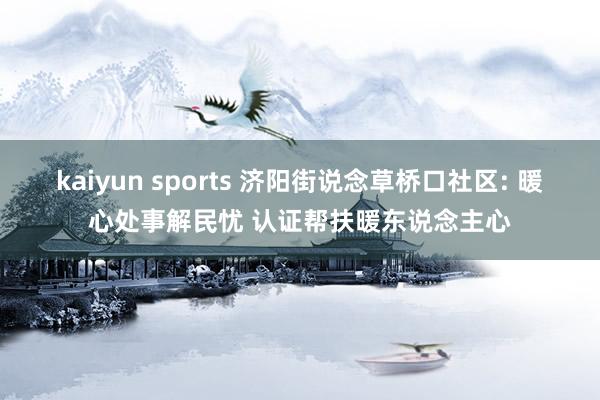 kaiyun sports 济阳街说念草桥口社区: 暖心处事解民忧 认证帮扶暖东说念主心