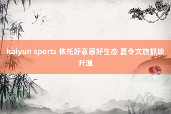 kaiyun sports 依托好意思好生态 夏令文旅抓续升温