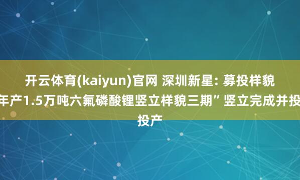 开云体育(kaiyun)官网 深圳新星: 募投样貌“年产1.5万吨六氟磷酸锂竖立样貌三期”竖立完成并投产