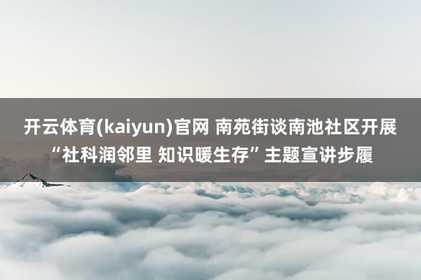 开云体育(kaiyun)官网 南苑街谈南池社区开展“社科润邻里 知识暖生存”主题宣讲步履