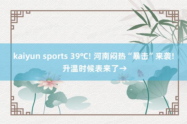 kaiyun sports 39℃! 河南闷热“暴击”来袭! 升温时候表来了→
