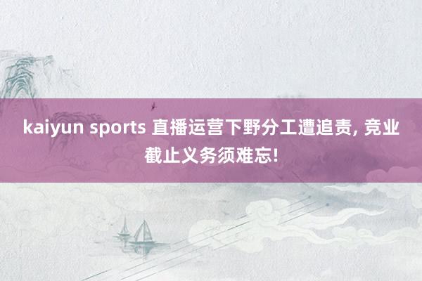 kaiyun sports 直播运营下野分工遭追责， 竞业截止义务须难忘!