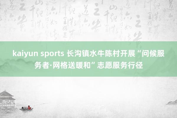kaiyun sports 长沟镇水牛陈村开展“问候服务者·网格送暖和”志愿服务行径