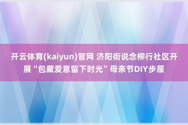 开云体育(kaiyun)官网 济阳街说念柳行社区开展“包藏爱意留下时光”母亲节DIY步履