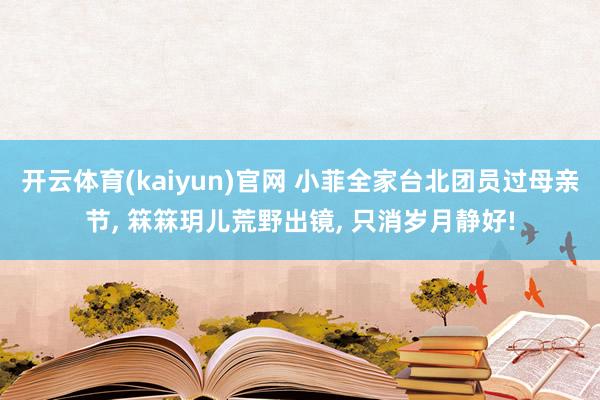 开云体育(kaiyun)官网 小菲全家台北团员过母亲节， 箖箖玥儿荒野出镜， 只消岁月静好!