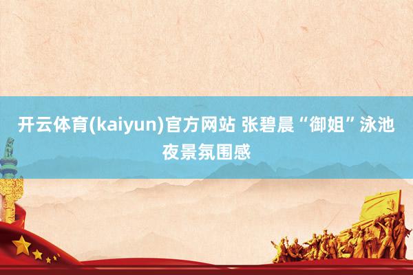 开云体育(kaiyun)官方网站 张碧晨“御姐”泳池夜景氛围感