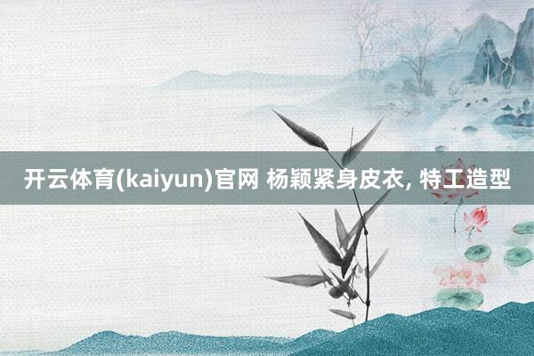 开云体育(kaiyun)官网 杨颖紧身皮衣，<a href=