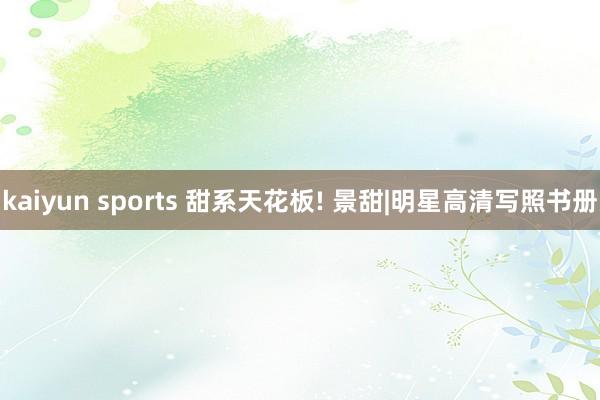 kaiyun sports 甜系天花板! 景甜|明星高清写照书册