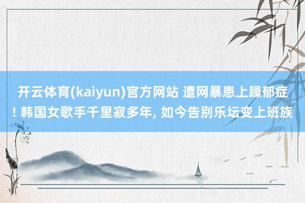 开云体育(kaiyun)官方网站 遭网暴患上躁郁症! 韩国女歌手千里寂多年， 如今告别乐坛变上班族