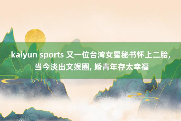 kaiyun sports 又一位台湾女星秘书怀上二胎， 当今淡出文娱圈， 婚青年存太幸福