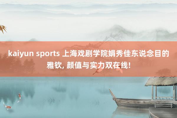 kaiyun sports 上海戏剧学院娟秀佳东说念目的雅钦， 颜值与实力双在线!