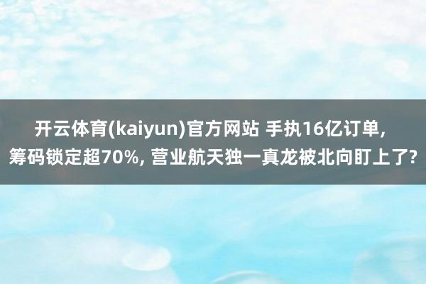 开云体育(kaiyun)官方网站 手执16亿订单， 筹码锁定超70%， 营业航天独一真龙被北向盯上了?